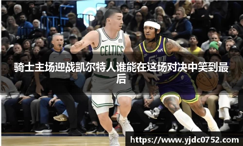 骑士主场迎战凯尔特人谁能在这场对决中笑到最后